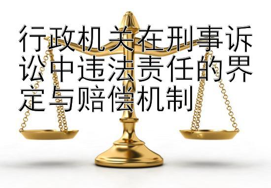 行政机关在刑事诉讼中违法责任的界定与赔偿机制