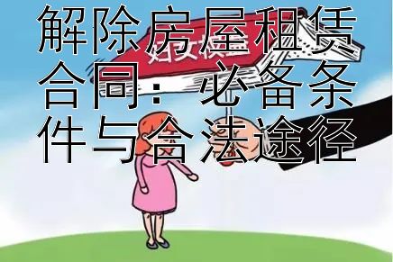 解除房屋租赁合同：必备条件与合法途径