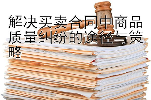 解决买卖合同中商品质量纠纷的途径与策略