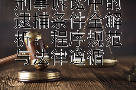 刑事诉讼中的逮捕条件全解析：程序规范与法律遵循