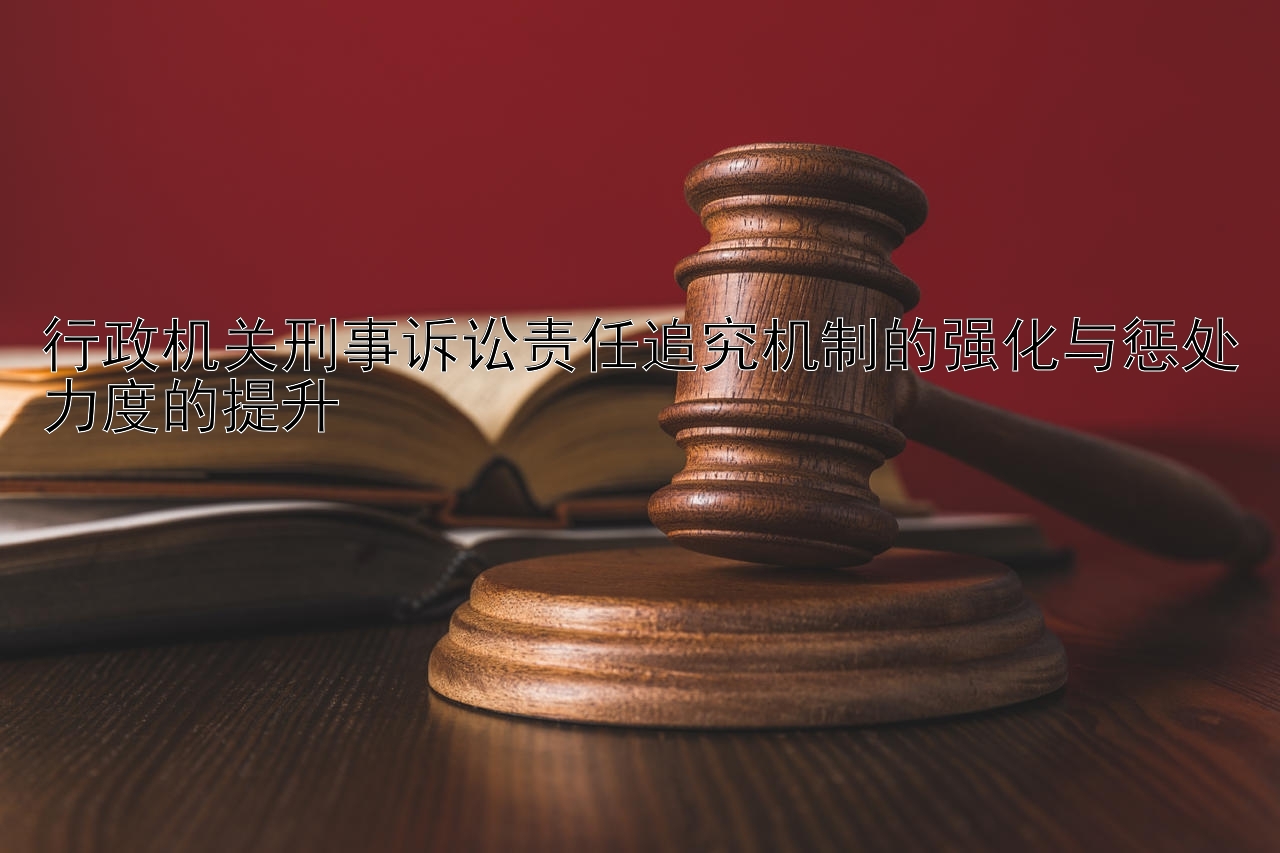 行政机关刑事诉讼责任追究机制的强化与惩处力度的提升