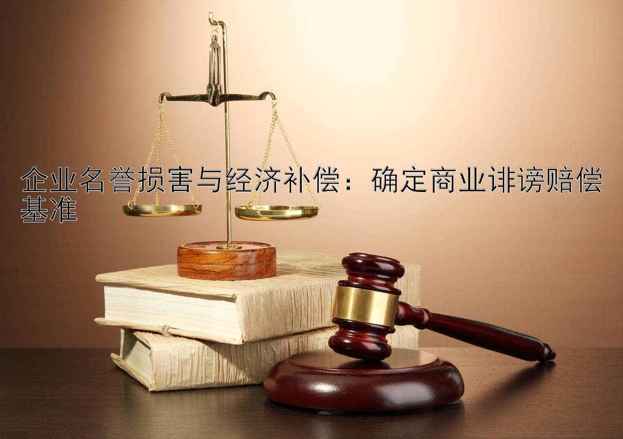 企业名誉损害与经济补偿：确定商业诽谤赔偿基准