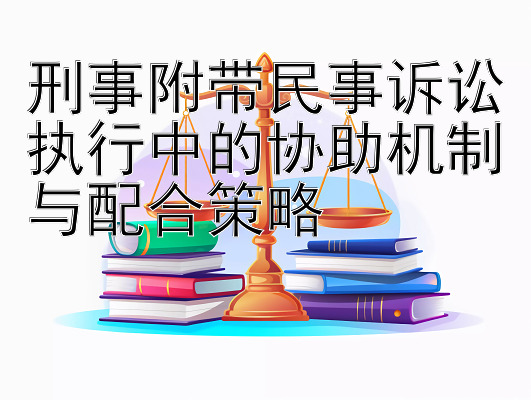 刑事附带民事诉讼执行中的协助机制与配合策略