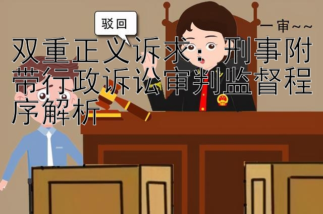 双重正义诉求：刑事附带行政诉讼审判监督程序解析