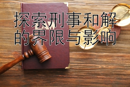 探索刑事和解的界限与影响