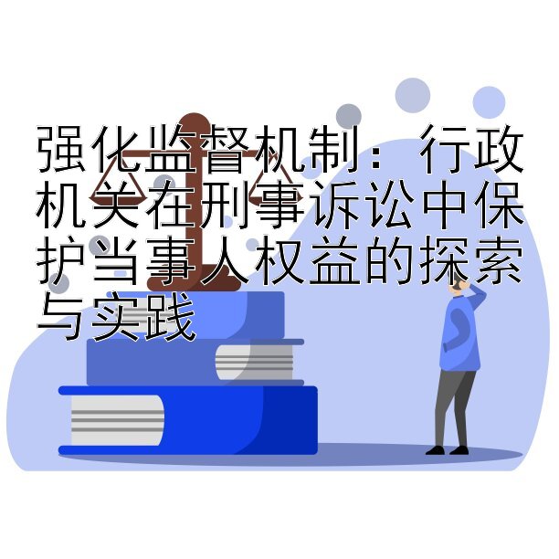 强化监督机制：行政机关在刑事诉讼中保护当事人权益的探索与实践