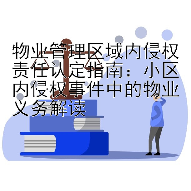 物业管理区域内侵权责任认定指南：小区内侵权事件中的物业义务解读