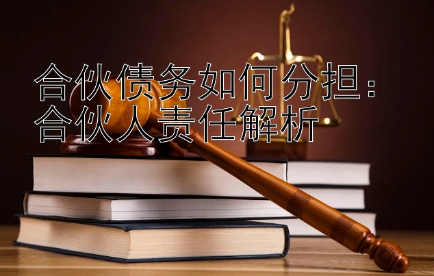 合伙债务如何分担：合伙人责任解析