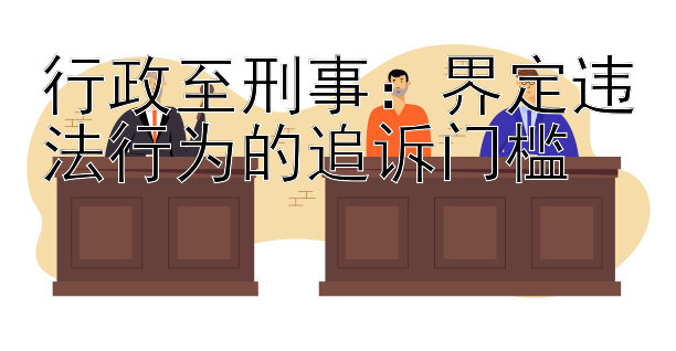 行政至刑事：界定违法行为的追诉门槛