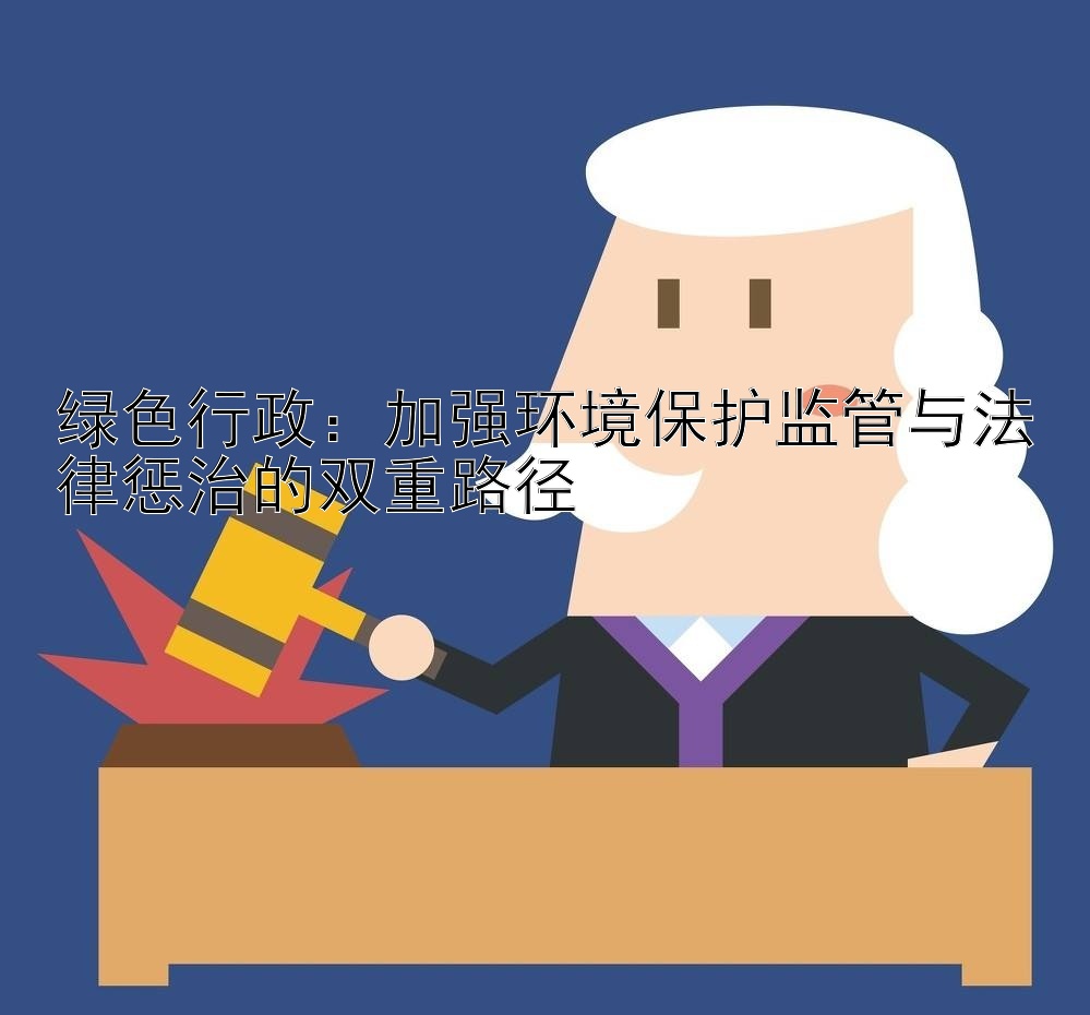 绿色行政：加强环境保护监管与法律惩治的双重路径