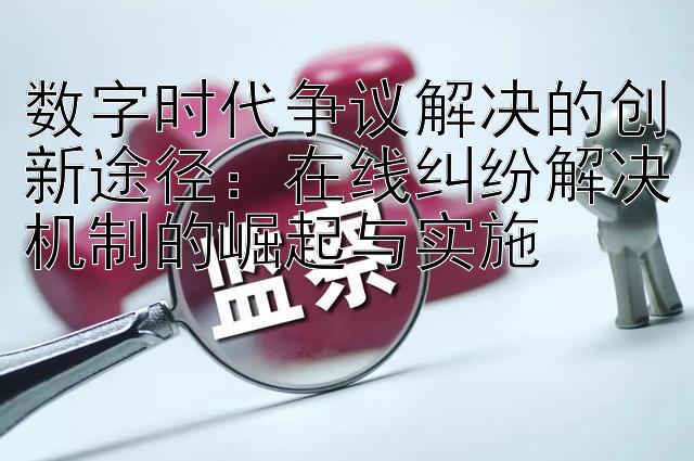 数字时代争议解决的创新途径：在线纠纷解决机制的崛起与实施