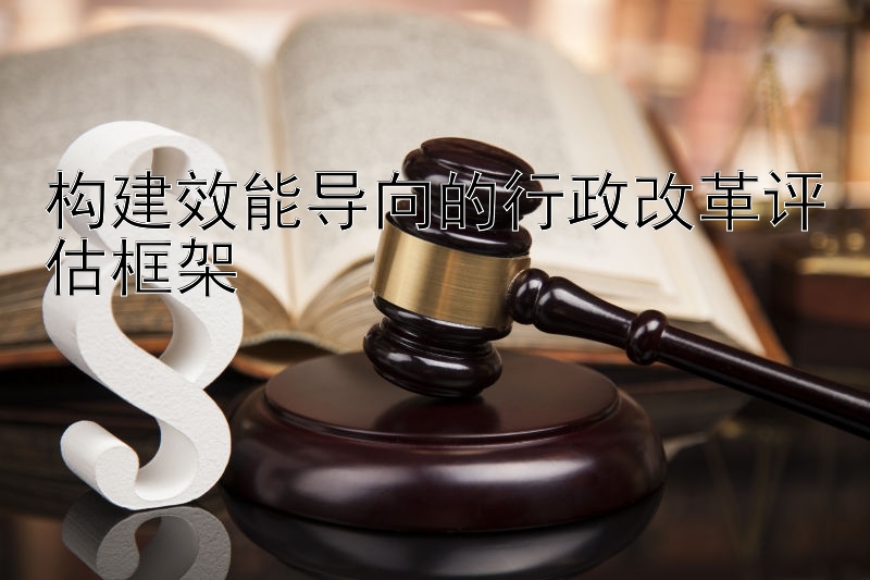 构建效能导向的行政改革评估框架