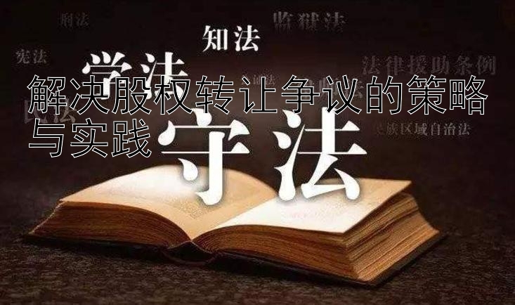 解决股权转让争议的策略与实践