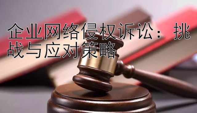 企业网络侵权诉讼：挑战与应对策略