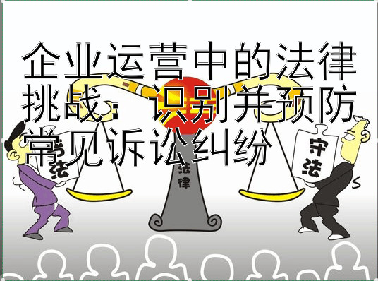 企业运营中的法律挑战：识别并预防常见诉讼纠纷