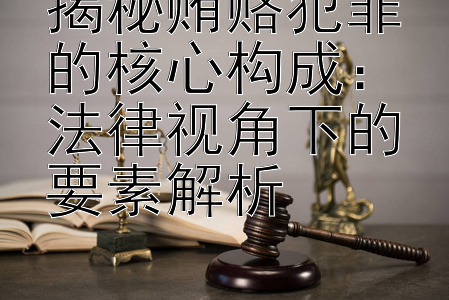 揭秘贿赂犯罪的核心构成：法律视角下的要素解析