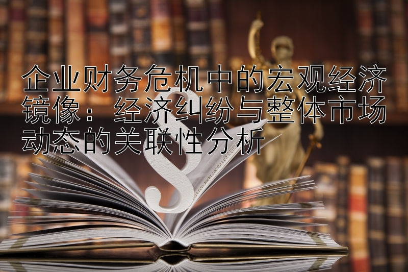 企业财务危机中的宏观经济镜像：经济纠纷与整体市场动态的关联性分析