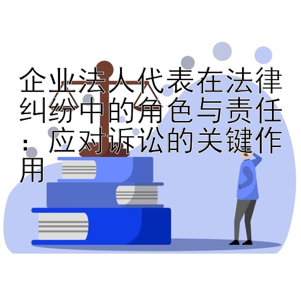 企业法人代表在法律纠纷中的角色与责任：应对诉讼的关键作用