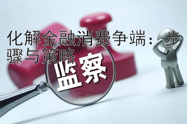 化解金融消费争端：步骤与策略