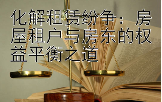 化解租赁纷争：房屋租户与房东的权益平衡之道