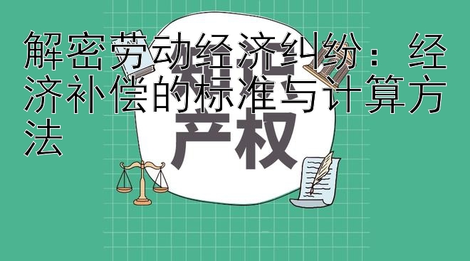 解密劳动经济纠纷：经济补偿的标准与计算方法