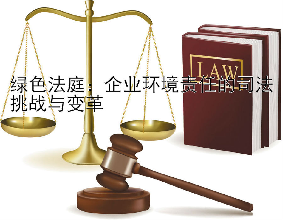 绿色法庭：企业环境责任的司法挑战与变革