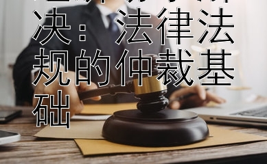 经济纷争解决：法律法规的仲裁基础