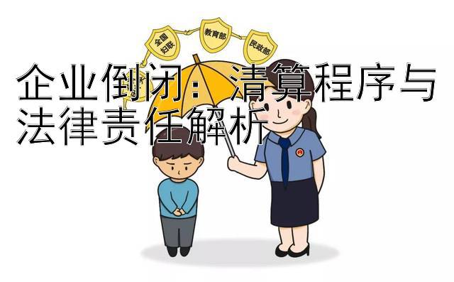 企业倒闭：清算程序与法律责任解析