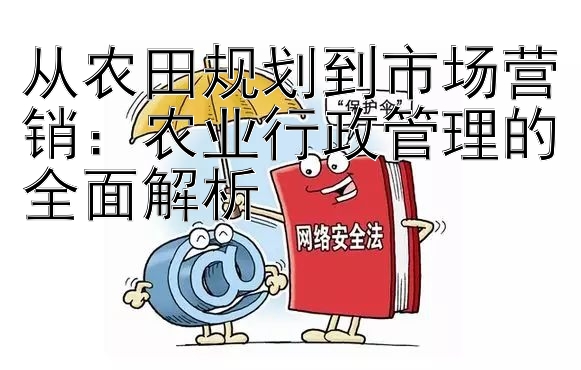 从农田规划到市场营销：农业行政管理的全面解析