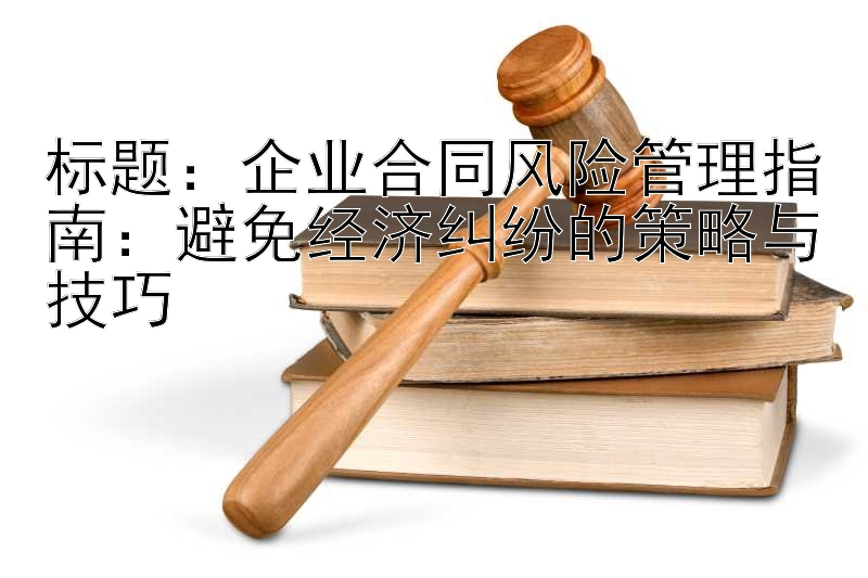 企业合同风险管理指南：避免经济纠纷的策略与技巧