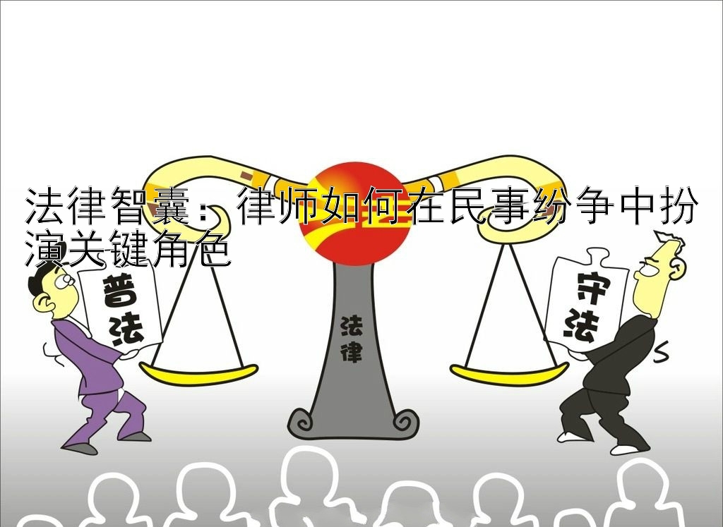 法律智囊：律师如何在民事纷争中扮演关键角色