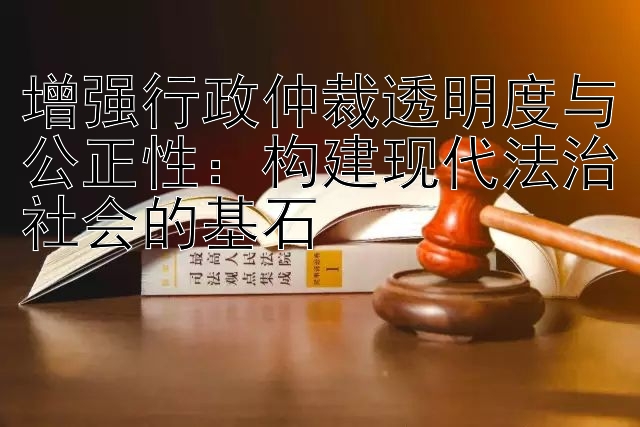 增强行政仲裁透明度与公正性：构建现代法治社会的基石