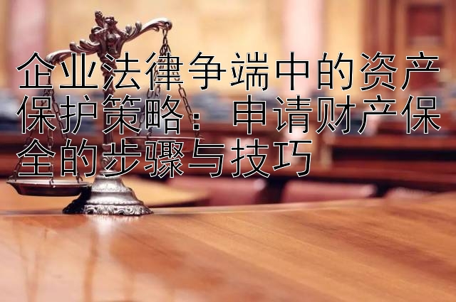 企业法律争端中的资产保护策略：申请财产保全的步骤与技巧