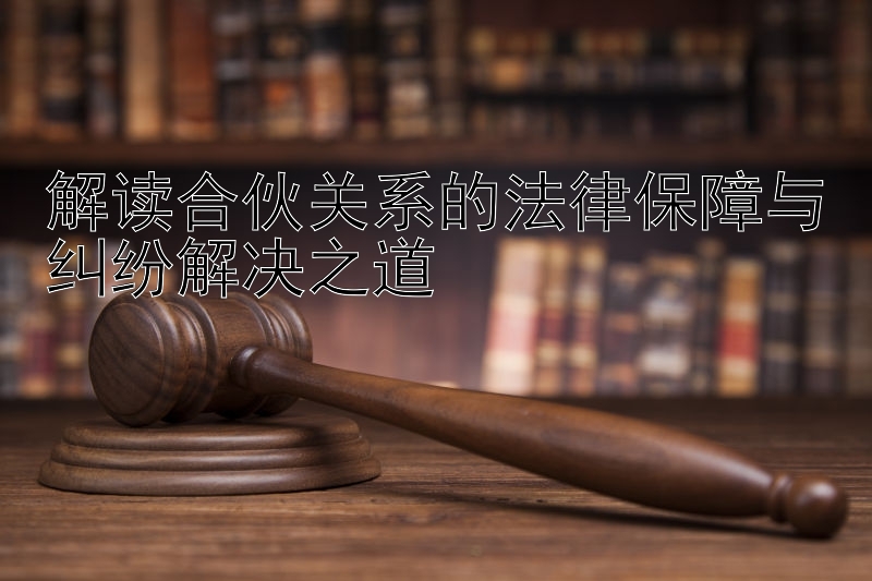 解读合伙关系的法律保障与纠纷解决之道