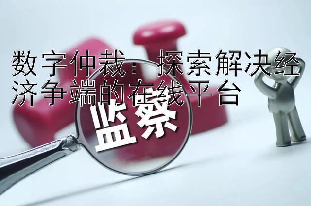 数字仲裁：探索解决经济争端的在线平台