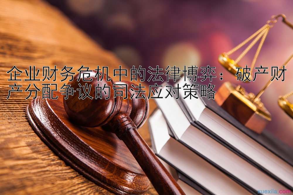 企业财务危机中的法律博弈：破产财产分配争议的司法应对策略