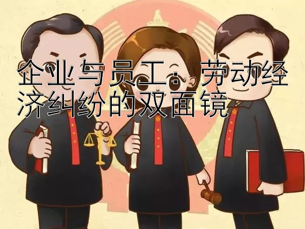 企业与员工：劳动经济纠纷的双面镜