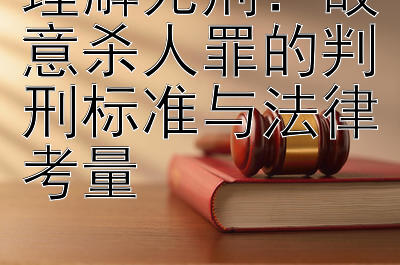 理解死刑：故意杀人罪的判刑标准与法律考量