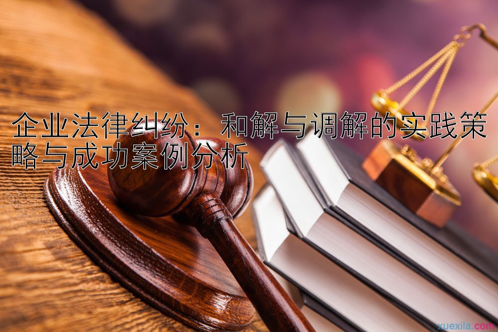 企业法律纠纷：和解与调解的实践策略与成功案例分析