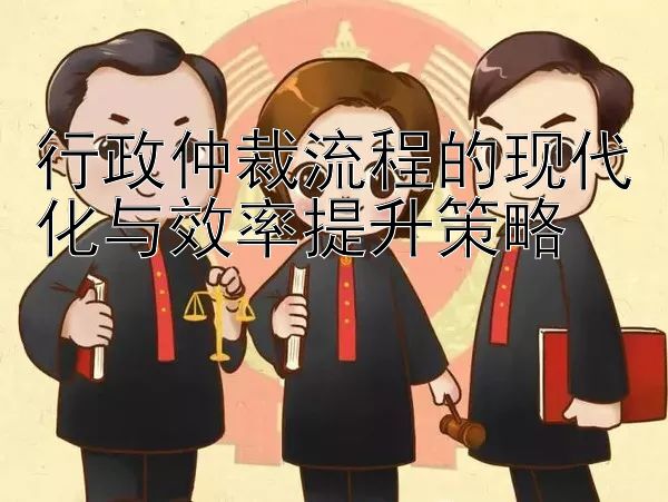 行政仲裁流程的现代化与效率提升策略