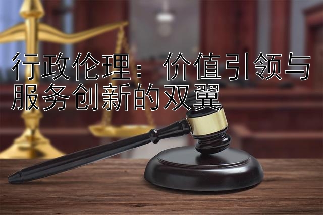 行政伦理：价值引领与服务创新的双翼