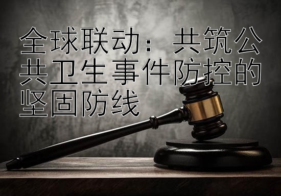 全球联动：共筑公共卫生事件防控的坚固防线