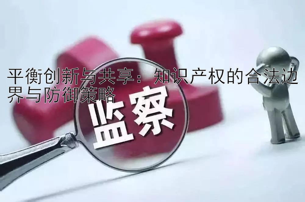 平衡创新与共享：知识产权的合法边界与防御策略