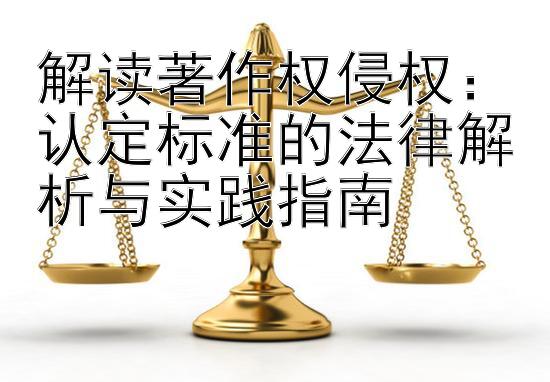 解读著作权侵权：认定标准的法律解析与实践指南