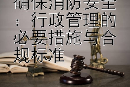 确保消防安全：行政管理的必要措施与合规标准