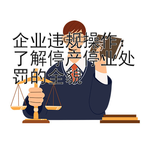 企业违规操作：了解停产停业处罚的全貌