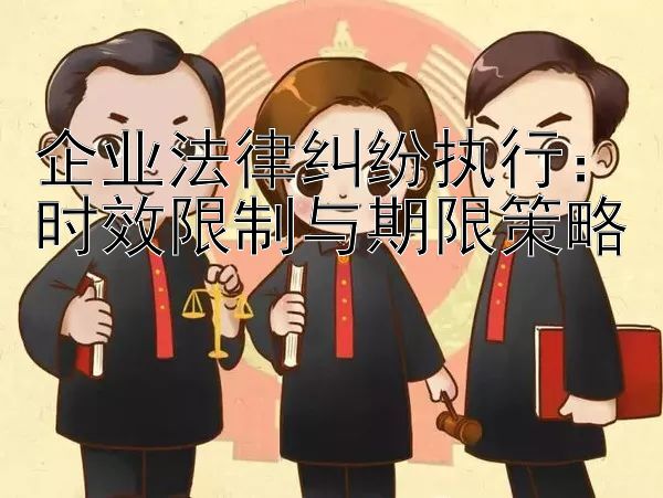 企业法律纠纷执行：时效限制与期限策略