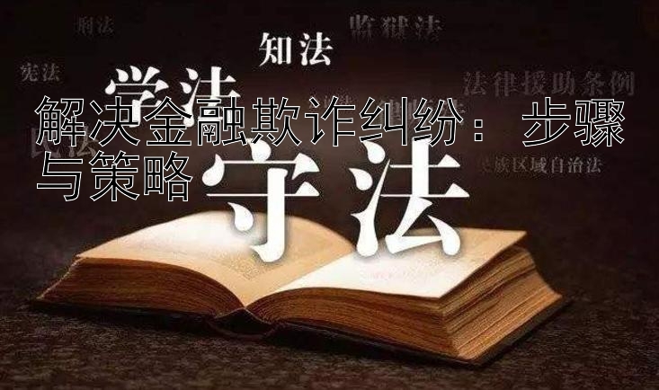 解决金融欺诈纠纷：步骤与策略