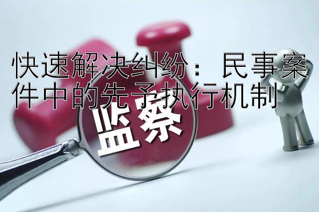 快速解决纠纷：民事案件中的先予执行机制