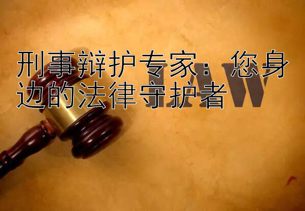 刑事辩护专家：您身边的法律守护者